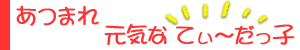あつまれ元気なてぃ〜だっ子